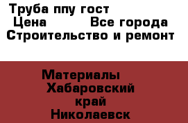 Труба ппу гост 30732-2006 › Цена ­ 333 - Все города Строительство и ремонт » Материалы   . Хабаровский край,Николаевск-на-Амуре г.